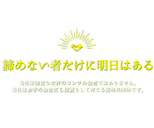 諦めない者だけに明日はある　～当社は物言うだけのコンサル会社ではありません。当社は赤字の会社にも投資をして育てる運命共同体です～